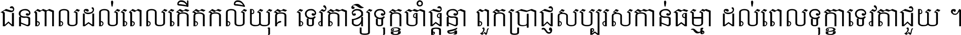 ជនពាល​ដល់​ពេល​កើត​កលិយុគ ទេវតា​ឲ្យ​ទុក្ខ​ចាំ​ផ្ដន្ទា ពួក​ប្រាជ្ញ​សប្បរស​កាន់​ធម្មា ដល់​ពេល​ទុក្ខា​ទេវតា​ជួយ ។