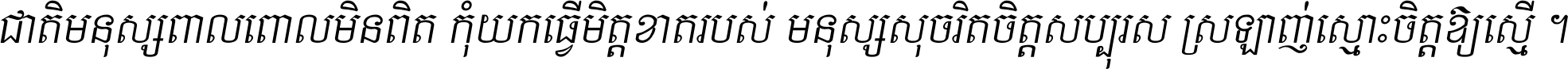 ជាតិ​មនុស្ស​ពាល​ពោល​មិន​ពិត កុំ​យក​ធ្វើ​មិត្ត​ខាត​របស់ មនុស្ស​សុចរិត​ចិត្ត​សប្បុរស ស្រឡាញ់​ស្មោះ​ចិត្ត​ឲ្យ​ស្មើ ។