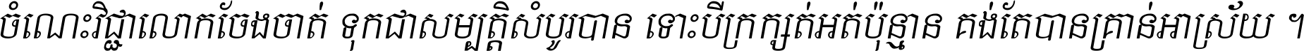 ចំណេះ​វិជ្ជា​លោក​ចែង​ចាត់ ទុក​ជា​សម្បត្តិ​សំបូរ​បាន ទោះ​បី​ក្រក្សត់​អត់​ប៉ុន្មាន គង់​តែ​បាន​គ្រាន់​អាស្រ័យ ។