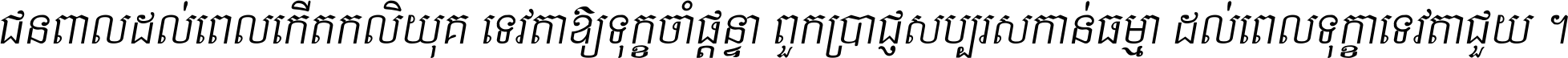 ជនពាល​ដល់​ពេល​កើត​កលិយុគ ទេវតា​ឲ្យ​ទុក្ខ​ចាំ​ផ្ដន្ទា ពួក​ប្រាជ្ញ​សប្បរស​កាន់​ធម្មា ដល់​ពេល​ទុក្ខា​ទេវតា​ជួយ ។