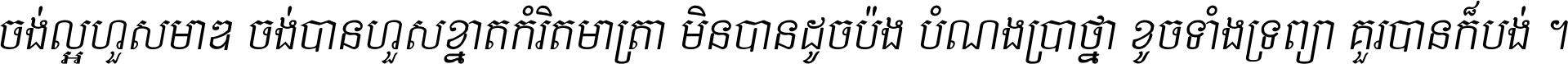 ចង់​ល្អ​ហួស​មាឌ ចង់​បាន​ហួស​ខ្នាត​កំរិត​មាត្រា មិន​បាន​ដូច​ប៉ង បំណង​ប្រាថ្នា ខូច​ទាំងទ្រព្យា គួរ​បាន​ក៏បង់ ។