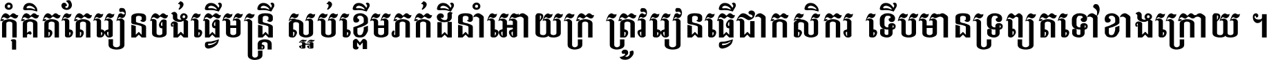 កុំ​គិត​តែ​រៀន​ចង់ធ្វើ​មន្ត្រី ស្អប់​ខ្ពើម​ភក់ដី​នាំអោយ​ក្រ ត្រូវ​រៀន​ធ្វើ​ជា​កសិករ ទើប​មានទ្រព្យ​ត​ទៅ​ខាង​ក្រោយ ។