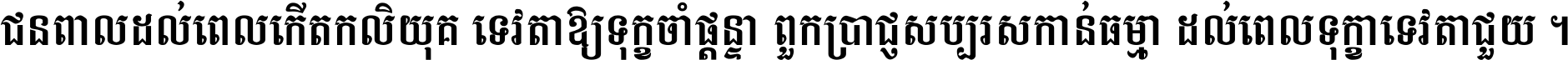ជនពាល​ដល់​ពេល​កើត​កលិយុគ ទេវតា​ឲ្យ​ទុក្ខ​ចាំ​ផ្ដន្ទា ពួក​ប្រាជ្ញ​សប្បរស​កាន់​ធម្មា ដល់​ពេល​ទុក្ខា​ទេវតា​ជួយ ។