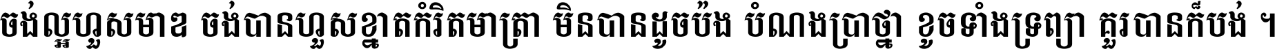 ចង់​ល្អ​ហួស​មាឌ ចង់​បាន​ហួស​ខ្នាត​កំរិត​មាត្រា មិន​បាន​ដូច​ប៉ង បំណង​ប្រាថ្នា ខូច​ទាំងទ្រព្យា គួរ​បាន​ក៏បង់ ។