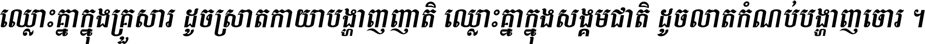 ឈ្លោះ​គ្នា​ក្នុង​គ្រួសារ ដូច​ស្រាត​កាយា​បង្ហាញ​ញាតិ ឈ្លោះគ្នាក្នុង​សង្គមជាតិ ដូច​លាត​កំណប់​បង្ហាញ​ចោរ ។