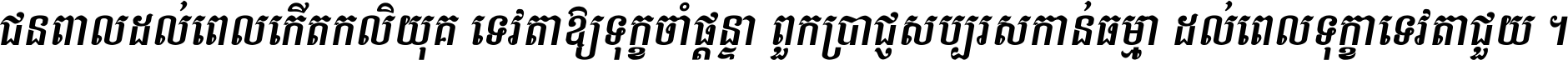 ជនពាល​ដល់​ពេល​កើត​កលិយុគ ទេវតា​ឲ្យ​ទុក្ខ​ចាំ​ផ្ដន្ទា ពួក​ប្រាជ្ញ​សប្បរស​កាន់​ធម្មា ដល់​ពេល​ទុក្ខា​ទេវតា​ជួយ ។