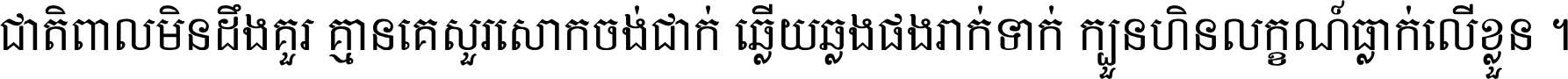 ជាតិ​ពាល​មិន​ដឹង​គួរ គ្មាន​គេ​សួរ​សោក​ចង់​ជាក់ ឆ្លើយ​ឆ្លង​ផង​រាក់​ទាក់​ ក្បួន​ហិន​លក្ខណ៍​ធ្លាក់​លើ​ខ្លួន ។