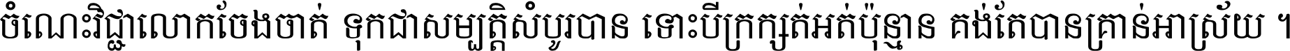 ចំណេះ​វិជ្ជា​លោក​ចែង​ចាត់ ទុក​ជា​សម្បត្តិ​សំបូរ​បាន ទោះ​បី​ក្រក្សត់​អត់​ប៉ុន្មាន គង់​តែ​បាន​គ្រាន់​អាស្រ័យ ។