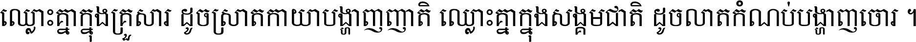 ឈ្លោះ​គ្នា​ក្នុង​គ្រួសារ ដូច​ស្រាត​កាយា​បង្ហាញ​ញាតិ ឈ្លោះគ្នាក្នុង​សង្គមជាតិ ដូច​លាត​កំណប់​បង្ហាញ​ចោរ ។