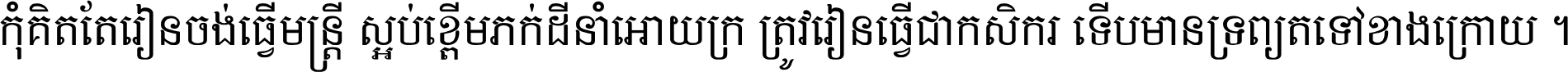 កុំ​គិត​តែ​រៀន​ចង់ធ្វើ​មន្ត្រី ស្អប់​ខ្ពើម​ភក់ដី​នាំអោយ​ក្រ ត្រូវ​រៀន​ធ្វើ​ជា​កសិករ ទើប​មានទ្រព្យ​ត​ទៅ​ខាង​ក្រោយ ។