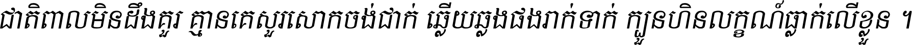 ជាតិ​ពាល​មិន​ដឹង​គួរ គ្មាន​គេ​សួរ​សោក​ចង់​ជាក់ ឆ្លើយ​ឆ្លង​ផង​រាក់​ទាក់​ ក្បួន​ហិន​លក្ខណ៍​ធ្លាក់​លើ​ខ្លួន ។