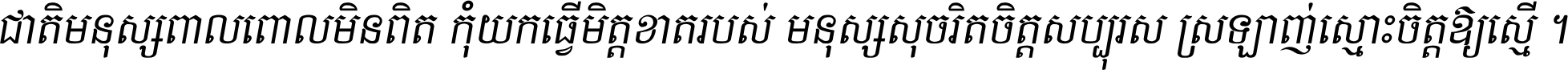 ជាតិ​មនុស្ស​ពាល​ពោល​មិន​ពិត កុំ​យក​ធ្វើ​មិត្ត​ខាត​របស់ មនុស្ស​សុចរិត​ចិត្ត​សប្បុរស ស្រឡាញ់​ស្មោះ​ចិត្ត​ឲ្យ​ស្មើ ។