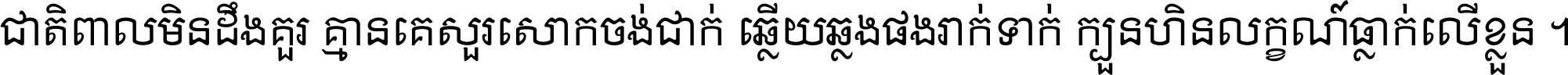 ជាតិ​ពាល​មិន​ដឹង​គួរ គ្មាន​គេ​សួរ​សោក​ចង់​ជាក់ ឆ្លើយ​ឆ្លង​ផង​រាក់​ទាក់​ ក្បួន​ហិន​លក្ខណ៍​ធ្លាក់​លើ​ខ្លួន ។