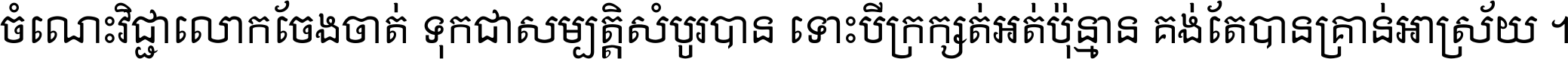 ចំណេះ​វិជ្ជា​លោក​ចែង​ចាត់ ទុក​ជា​សម្បត្តិ​សំបូរ​បាន ទោះ​បី​ក្រក្សត់​អត់​ប៉ុន្មាន គង់​តែ​បាន​គ្រាន់​អាស្រ័យ ។