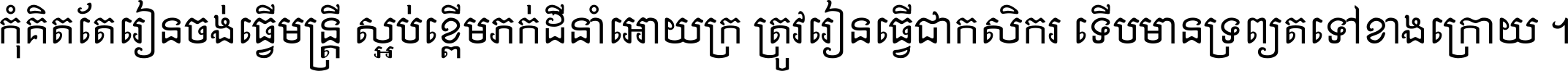 កុំ​គិត​តែ​រៀន​ចង់ធ្វើ​មន្ត្រី ស្អប់​ខ្ពើម​ភក់ដី​នាំអោយ​ក្រ ត្រូវ​រៀន​ធ្វើ​ជា​កសិករ ទើប​មានទ្រព្យ​ត​ទៅ​ខាង​ក្រោយ ។