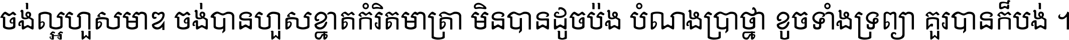 ចង់​ល្អ​ហួស​មាឌ ចង់​បាន​ហួស​ខ្នាត​កំរិត​មាត្រា មិន​បាន​ដូច​ប៉ង បំណង​ប្រាថ្នា ខូច​ទាំងទ្រព្យា គួរ​បាន​ក៏បង់ ។