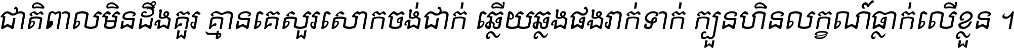 ជាតិ​ពាល​មិន​ដឹង​គួរ គ្មាន​គេ​សួរ​សោក​ចង់​ជាក់ ឆ្លើយ​ឆ្លង​ផង​រាក់​ទាក់​ ក្បួន​ហិន​លក្ខណ៍​ធ្លាក់​លើ​ខ្លួន ។