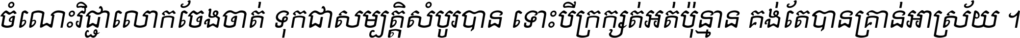 ចំណេះ​វិជ្ជា​លោក​ចែង​ចាត់ ទុក​ជា​សម្បត្តិ​សំបូរ​បាន ទោះ​បី​ក្រក្សត់​អត់​ប៉ុន្មាន គង់​តែ​បាន​គ្រាន់​អាស្រ័យ ។