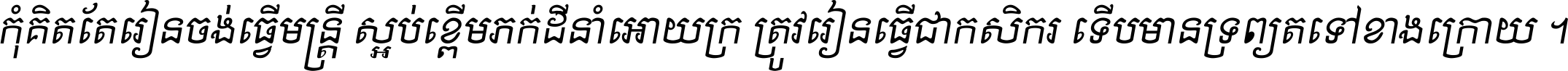កុំ​គិត​តែ​រៀន​ចង់ធ្វើ​មន្ត្រី ស្អប់​ខ្ពើម​ភក់ដី​នាំអោយ​ក្រ ត្រូវ​រៀន​ធ្វើ​ជា​កសិករ ទើប​មានទ្រព្យ​ត​ទៅ​ខាង​ក្រោយ ។