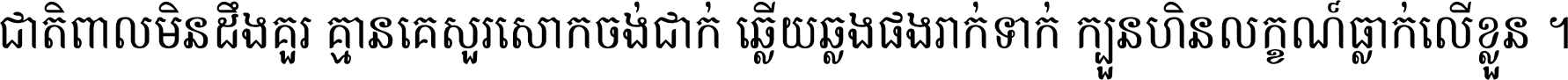 ជាតិ​ពាល​មិន​ដឹង​គួរ គ្មាន​គេ​សួរ​សោក​ចង់​ជាក់ ឆ្លើយ​ឆ្លង​ផង​រាក់​ទាក់​ ក្បួន​ហិន​លក្ខណ៍​ធ្លាក់​លើ​ខ្លួន ។