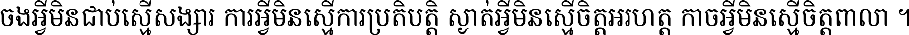 ចង​អ្វី​មិន​ជាប់​ស្មើ​សង្សារ ការ​អ្វី​មិន​ស្មើ​ការ​ប្រតិបត្តិ ស្ងាត់​អ្វី​មិន​ស្មើ​​ចិត្ត​អរហត្ត​ កាច​អ្វី​មិន​ស្មើ​ចិត្ត​ពាលា ។