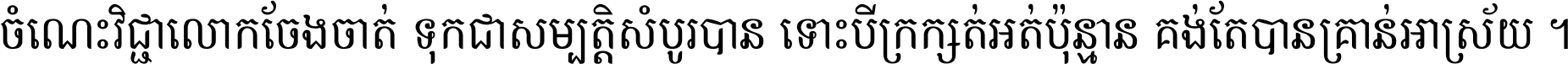 ចំណេះ​វិជ្ជា​លោក​ចែង​ចាត់ ទុក​ជា​សម្បត្តិ​សំបូរ​បាន ទោះ​បី​ក្រក្សត់​អត់​ប៉ុន្មាន គង់​តែ​បាន​គ្រាន់​អាស្រ័យ ។