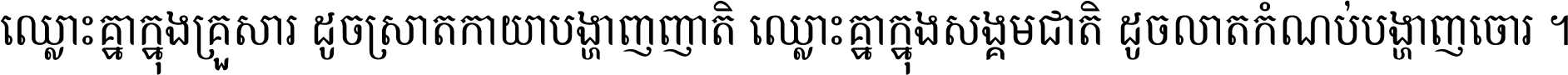ឈ្លោះ​គ្នា​ក្នុង​គ្រួសារ ដូច​ស្រាត​កាយា​បង្ហាញ​ញាតិ ឈ្លោះគ្នាក្នុង​សង្គមជាតិ ដូច​លាត​កំណប់​បង្ហាញ​ចោរ ។
