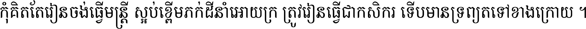 កុំ​គិត​តែ​រៀន​ចង់ធ្វើ​មន្ត្រី ស្អប់​ខ្ពើម​ភក់ដី​នាំអោយ​ក្រ ត្រូវ​រៀន​ធ្វើ​ជា​កសិករ ទើប​មានទ្រព្យ​ត​ទៅ​ខាង​ក្រោយ ។