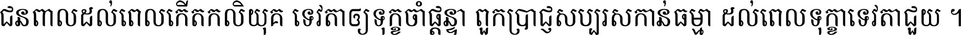 ជនពាល​ដល់​ពេល​កើត​កលិយុគ ទេវតា​ឲ្យ​ទុក្ខ​ចាំ​ផ្ដន្ទា ពួក​ប្រាជ្ញ​សប្បរស​កាន់​ធម្មា ដល់​ពេល​ទុក្ខា​ទេវតា​ជួយ ។