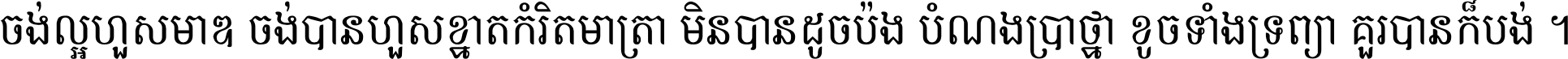 ចង់​ល្អ​ហួស​មាឌ ចង់​បាន​ហួស​ខ្នាត​កំរិត​មាត្រា មិន​បាន​ដូច​ប៉ង បំណង​ប្រាថ្នា ខូច​ទាំងទ្រព្យា គួរ​បាន​ក៏បង់ ។