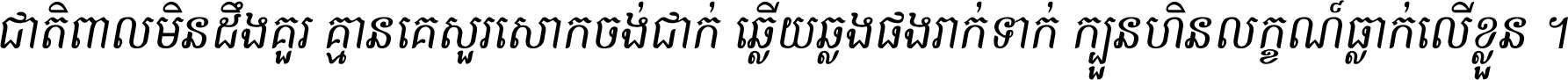 ជាតិ​ពាល​មិន​ដឹង​គួរ គ្មាន​គេ​សួរ​សោក​ចង់​ជាក់ ឆ្លើយ​ឆ្លង​ផង​រាក់​ទាក់​ ក្បួន​ហិន​លក្ខណ៍​ធ្លាក់​លើ​ខ្លួន ។