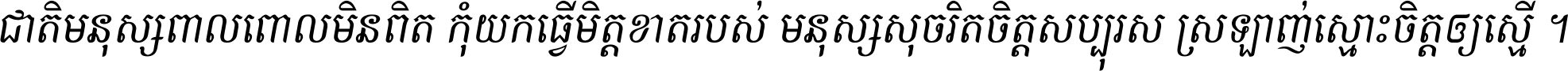 ជាតិ​មនុស្ស​ពាល​ពោល​មិន​ពិត កុំ​យក​ធ្វើ​មិត្ត​ខាត​របស់ មនុស្ស​សុចរិត​ចិត្ត​សប្បុរស ស្រឡាញ់​ស្មោះ​ចិត្ត​ឲ្យ​ស្មើ ។