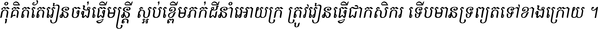 កុំ​គិត​តែ​រៀន​ចង់ធ្វើ​មន្ត្រី ស្អប់​ខ្ពើម​ភក់ដី​នាំអោយ​ក្រ ត្រូវ​រៀន​ធ្វើ​ជា​កសិករ ទើប​មានទ្រព្យ​ត​ទៅ​ខាង​ក្រោយ ។