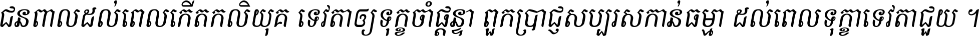 ជនពាល​ដល់​ពេល​កើត​កលិយុគ ទេវតា​ឲ្យ​ទុក្ខ​ចាំ​ផ្ដន្ទា ពួក​ប្រាជ្ញ​សប្បរស​កាន់​ធម្មា ដល់​ពេល​ទុក្ខា​ទេវតា​ជួយ ។