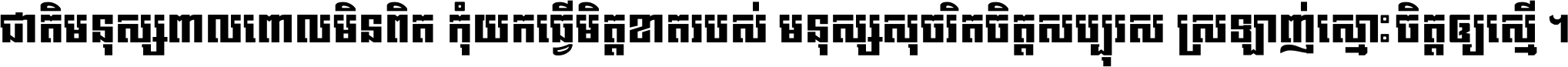 ជាតិ​មនុស្ស​ពាល​ពោល​មិន​ពិត កុំ​យក​ធ្វើ​មិត្ត​ខាត​របស់ មនុស្ស​សុចរិត​ចិត្ត​សប្បុរស ស្រឡាញ់​ស្មោះ​ចិត្ត​ឲ្យ​ស្មើ ។