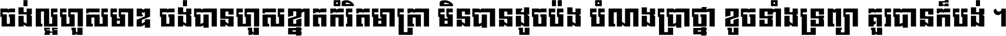 ចង់​ល្អ​ហួស​មាឌ ចង់​បាន​ហួស​ខ្នាត​កំរិត​មាត្រា មិន​បាន​ដូច​ប៉ង បំណង​ប្រាថ្នា ខូច​ទាំងទ្រព្យា គួរ​បាន​ក៏បង់ ។