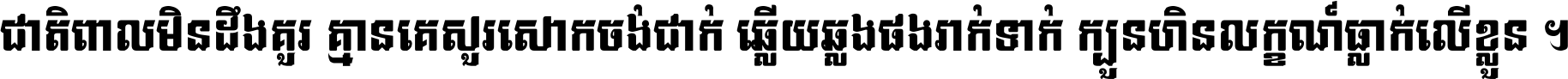 ជាតិ​ពាល​មិន​ដឹង​គួរ គ្មាន​គេ​សួរ​សោក​ចង់​ជាក់ ឆ្លើយ​ឆ្លង​ផង​រាក់​ទាក់​ ក្បួន​ហិន​លក្ខណ៍​ធ្លាក់​លើ​ខ្លួន ។