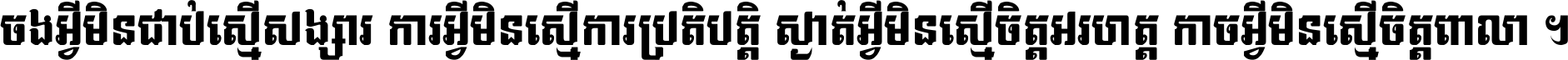 ចង​អ្វី​មិន​ជាប់​ស្មើ​សង្សារ ការ​អ្វី​មិន​ស្មើ​ការ​ប្រតិបត្តិ ស្ងាត់​អ្វី​មិន​ស្មើ​​ចិត្ត​អរហត្ត​ កាច​អ្វី​មិន​ស្មើ​ចិត្ត​ពាលា ។