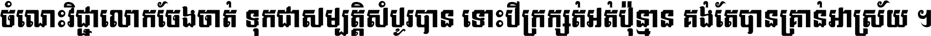ចំណេះ​វិជ្ជា​លោក​ចែង​ចាត់ ទុក​ជា​សម្បត្តិ​សំបូរ​បាន ទោះ​បី​ក្រក្សត់​អត់​ប៉ុន្មាន គង់​តែ​បាន​គ្រាន់​អាស្រ័យ ។