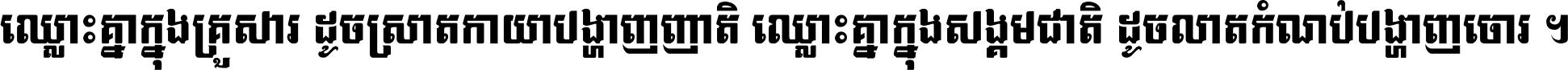 ឈ្លោះ​គ្នា​ក្នុង​គ្រួសារ ដូច​ស្រាត​កាយា​បង្ហាញ​ញាតិ ឈ្លោះគ្នាក្នុង​សង្គមជាតិ ដូច​លាត​កំណប់​បង្ហាញ​ចោរ ។