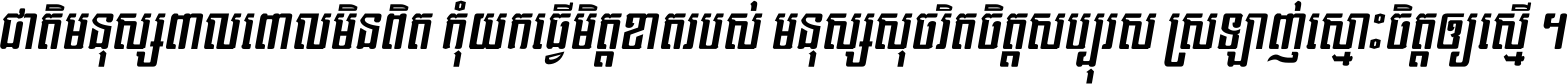 ជាតិ​មនុស្ស​ពាល​ពោល​មិន​ពិត កុំ​យក​ធ្វើ​មិត្ត​ខាត​របស់ មនុស្ស​សុចរិត​ចិត្ត​សប្បុរស ស្រឡាញ់​ស្មោះ​ចិត្ត​ឲ្យ​ស្មើ ។