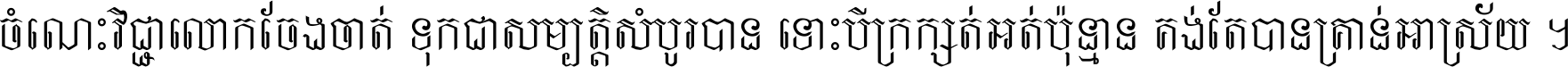 ចំណេះ​វិជ្ជា​លោក​ចែង​ចាត់ ទុក​ជា​សម្បត្តិ​សំបូរ​បាន ទោះ​បី​ក្រក្សត់​អត់​ប៉ុន្មាន គង់​តែ​បាន​គ្រាន់​អាស្រ័យ ។