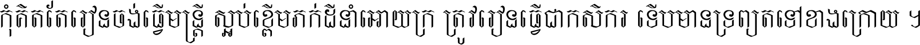 កុំ​គិត​តែ​រៀន​ចង់ធ្វើ​មន្ត្រី ស្អប់​ខ្ពើម​ភក់ដី​នាំអោយ​ក្រ ត្រូវ​រៀន​ធ្វើ​ជា​កសិករ ទើប​មានទ្រព្យ​ត​ទៅ​ខាង​ក្រោយ ។