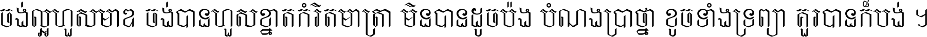 ចង់​ល្អ​ហួស​មាឌ ចង់​បាន​ហួស​ខ្នាត​កំរិត​មាត្រា មិន​បាន​ដូច​ប៉ង បំណង​ប្រាថ្នា ខូច​ទាំងទ្រព្យា គួរ​បាន​ក៏បង់ ។