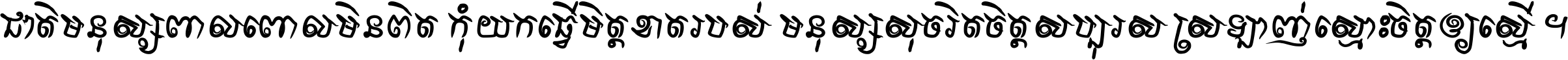 ជាតិ​មនុស្ស​ពាល​ពោល​មិន​ពិត កុំ​យក​ធ្វើ​មិត្ត​ខាត​របស់ មនុស្ស​សុចរិត​ចិត្ត​សប្បុរស ស្រឡាញ់​ស្មោះ​ចិត្ត​ឲ្យ​ស្មើ ។