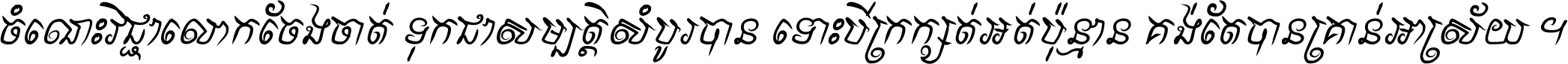 ចំណេះ​វិជ្ជា​លោក​ចែង​ចាត់ ទុក​ជា​សម្បត្តិ​សំបូរ​បាន ទោះ​បី​ក្រក្សត់​អត់​ប៉ុន្មាន គង់​តែ​បាន​គ្រាន់​អាស្រ័យ ។