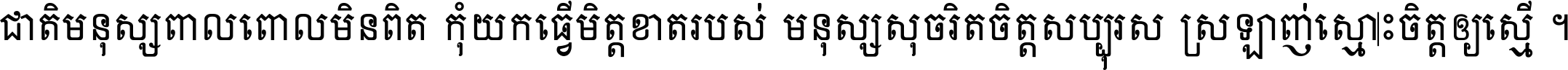 ជាតិ​មនុស្ស​ពាល​ពោល​មិន​ពិត កុំ​យក​ធ្វើ​មិត្ត​ខាត​របស់ មនុស្ស​សុចរិត​ចិត្ត​សប្បុរស ស្រឡាញ់​ស្មោះ​ចិត្ត​ឲ្យ​ស្មើ ។