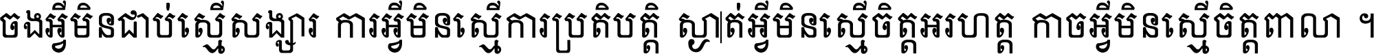 ចង​អ្វី​មិន​ជាប់​ស្មើ​សង្សារ ការ​អ្វី​មិន​ស្មើ​ការ​ប្រតិបត្តិ ស្ងាត់​អ្វី​មិន​ស្មើ​​ចិត្ត​អរហត្ត​ កាច​អ្វី​មិន​ស្មើ​ចិត្ត​ពាលា ។