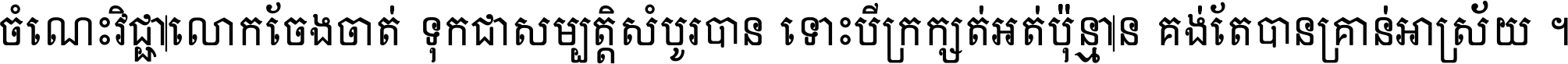 ចំណេះ​វិជ្ជា​លោក​ចែង​ចាត់ ទុក​ជា​សម្បត្តិ​សំបូរ​បាន ទោះ​បី​ក្រក្សត់​អត់​ប៉ុន្មាន គង់​តែ​បាន​គ្រាន់​អាស្រ័យ ។
