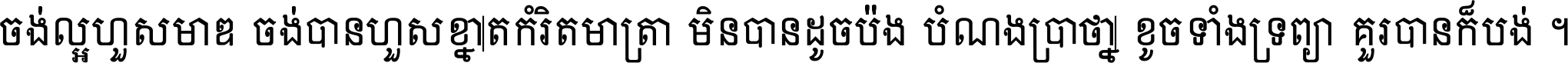 ចង់​ល្អ​ហួស​មាឌ ចង់​បាន​ហួស​ខ្នាត​កំរិត​មាត្រា មិន​បាន​ដូច​ប៉ង បំណង​ប្រាថ្នា ខូច​ទាំងទ្រព្យា គួរ​បាន​ក៏បង់ ។